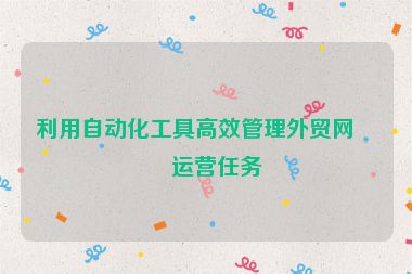 利用自動化工具高效管理外貿(mào)網(wǎng)站運營任務