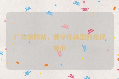 廣州做網(wǎng)站，數(shù)字化轉(zhuǎn)型的先鋒城市
