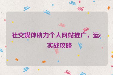 社交媒體助力個人網(wǎng)站推廣，運營實戰(zhàn)攻略