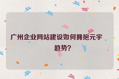 廣州企業(yè)網(wǎng)站建設(shè)如何擁抱元宇宙趨勢？
