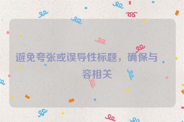 避免夸張或誤導(dǎo)性標(biāo)題，確保與內(nèi)容相關(guān)