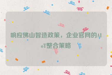 響應(yīng)佛山智造政策，企業(yè)官網(wǎng)的AIoT整合策略