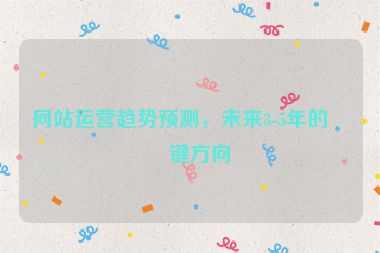 網(wǎng)站運(yùn)營(yíng)趨勢(shì)預(yù)測(cè)，未來3-5年的關(guān)鍵方向
