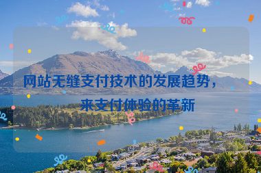 網(wǎng)站無縫支付技術(shù)的發(fā)展趨勢，未來支付體驗的革新