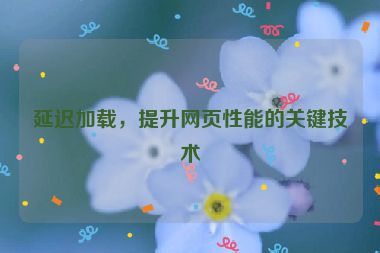 延遲加載，提升網(wǎng)頁性能的關鍵技術