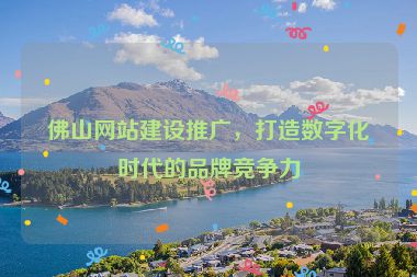 佛山網(wǎng)站建設(shè)推廣，打造數(shù)字化時代的品牌競爭力