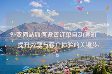 外貿(mào)網(wǎng)站如何設(shè)置訂單自動通知？提升效率與客戶體驗的關(guān)鍵步驟