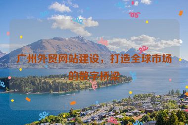廣州外貿(mào)網(wǎng)站建設(shè)，打造全球市場的數(shù)字橋梁