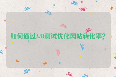 如何通過A/B測試優(yōu)化網(wǎng)站轉(zhuǎn)化率？