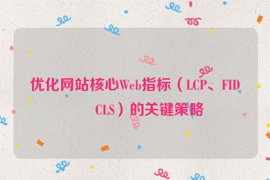 優(yōu)化網(wǎng)站核心Web指標（LCP、FID、CLS）的關(guān)鍵策略