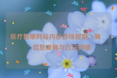 醫(yī)療健康網(wǎng)站內(nèi)容合規(guī)指南，確保信息準(zhǔn)確與合法傳播