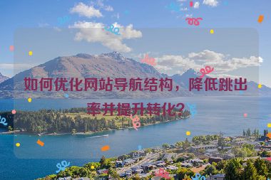 如何優(yōu)化網(wǎng)站導(dǎo)航結(jié)構(gòu)，降低跳出率并提升轉(zhuǎn)化？