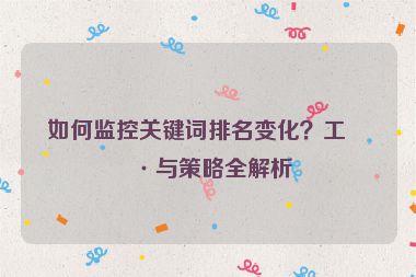 如何監(jiān)控關(guān)鍵詞排名變化？工具與策略全解析