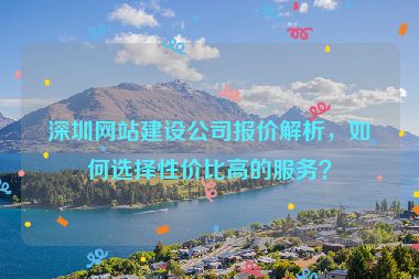 深圳網(wǎng)站建設(shè)公司報價解析，如何選擇性價比高的服務(wù)？