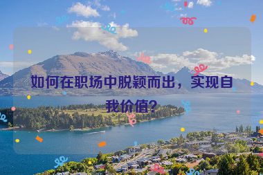 如何在職場中脫穎而出，實現(xiàn)自我價值？