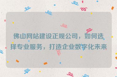 佛山網(wǎng)站建設(shè)正規(guī)公司，如何選擇專業(yè)服務(wù)，打造企業(yè)數(shù)字化未來
