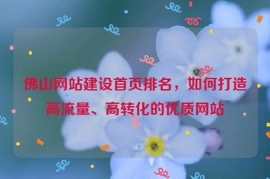佛山網站建設首頁排名，如何打造高流量、高轉化的優(yōu)質網站