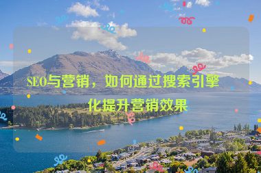 SEO與營銷，如何通過搜索引擎優(yōu)化提升營銷效果