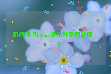 如何通過Figma設計外貿(mào)網(wǎng)站原型？