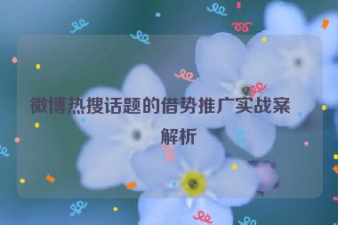 微博熱搜話題的借勢推廣實(shí)戰(zhàn)案例解析