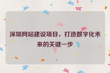 深圳網(wǎng)站建設(shè)項目，打造數(shù)字化未來的關(guān)鍵一步