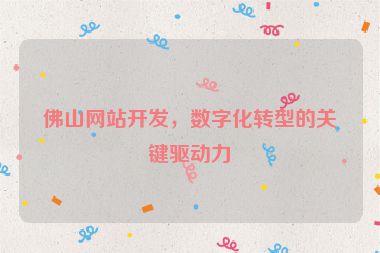 佛山網(wǎng)站開發(fā)，數(shù)字化轉(zhuǎn)型的關(guān)鍵驅(qū)動力