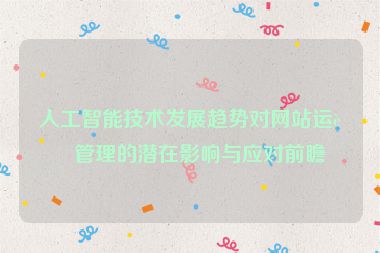 人工智能技術(shù)發(fā)展趨勢(shì)對(duì)網(wǎng)站運(yùn)營(yíng)管理的潛在影響與應(yīng)對(duì)前瞻