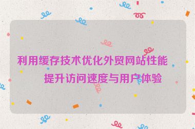利用緩存技術優(yōu)化外貿(mào)網(wǎng)站性能，提升訪問速度與用戶體驗