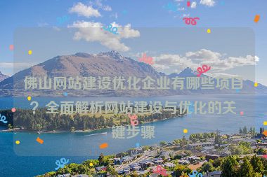 佛山網(wǎng)站建設(shè)優(yōu)化企業(yè)有哪些項目？全面解析網(wǎng)站建設(shè)與優(yōu)化的關(guān)鍵步驟
