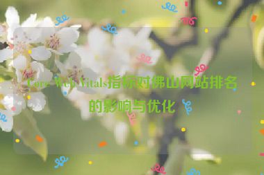 Core Web Vitals指標(biāo)對(duì)佛山網(wǎng)站排名的影響與優(yōu)化