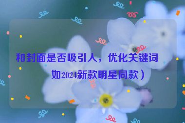和封面是否吸引人，優(yōu)化關(guān)鍵詞（如2024新款明星同款）