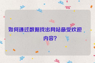 如何通過數(shù)據(jù)找出網(wǎng)站最受歡迎的內(nèi)容？
