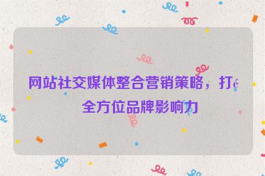 網(wǎng)站社交媒體整合營(yíng)銷策略，打造全方位品牌影響力