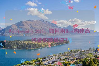 WebAssembly 2023，如何用Rust構(gòu)建高性能前端模塊？