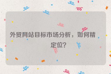 外貿(mào)網(wǎng)站目標(biāo)市場分析，如何精準(zhǔn)定位？
