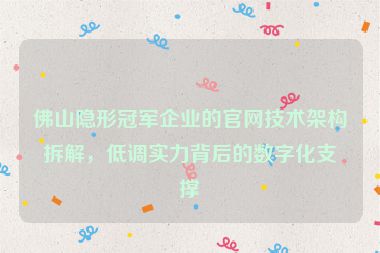 佛山隱形冠軍企業(yè)的官網(wǎng)技術(shù)架構(gòu)拆解，低調(diào)實(shí)力背后的數(shù)字化支撐