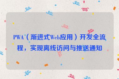 PWA（漸進(jìn)式Web應(yīng)用）開發(fā)全流程，實現(xiàn)離線訪問與推送通知