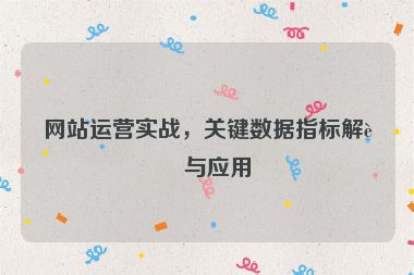 網(wǎng)站運(yùn)營(yíng)實(shí)戰(zhàn)，關(guān)鍵數(shù)據(jù)指標(biāo)解讀與應(yīng)用