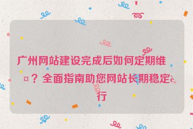 廣州網(wǎng)站建設(shè)完成后如何定期維護？全面指南助您網(wǎng)站長期穩(wěn)定運行