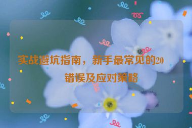 實戰(zhàn)避坑指南，新手最常見的20個錯誤及應(yīng)對策略