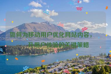 如何為移動(dòng)用戶優(yōu)化網(wǎng)站內(nèi)容，提升用戶體驗(yàn)的關(guān)鍵策略