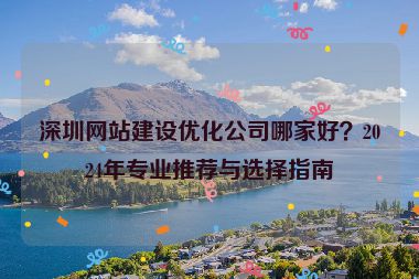 深圳網(wǎng)站建設(shè)優(yōu)化公司哪家好？2024年專業(yè)推薦與選擇指南