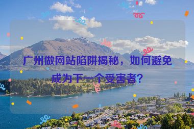 廣州做網(wǎng)站陷阱揭秘，如何避免成為下一個受害者？
