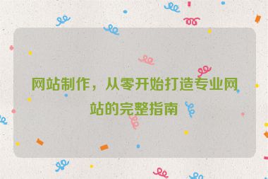 網(wǎng)站制作，從零開始打造專業(yè)網(wǎng)站的完整指南