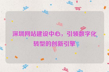 深圳網(wǎng)站建設(shè)中心，引領(lǐng)數(shù)字化轉(zhuǎn)型的創(chuàng)新引擎