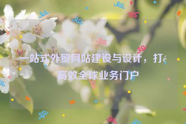 一站式外貿(mào)網(wǎng)站建設(shè)與設(shè)計(jì)，打造高效全球業(yè)務(wù)門戶