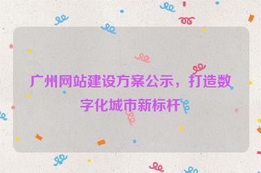 廣州網(wǎng)站建設(shè)方案公示，打造數(shù)字化城市新標桿