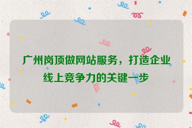 廣州崗頂做網(wǎng)站服務(wù)，打造企業(yè)線上競爭力的關(guān)鍵一步