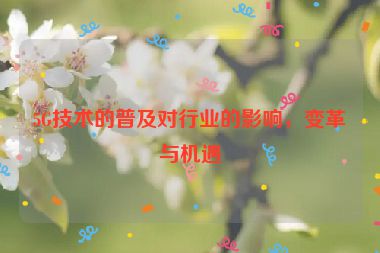 5G技術(shù)的普及對行業(yè)的影響，變革與機遇