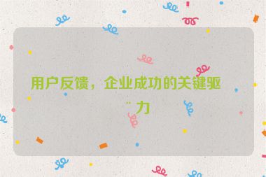 用戶反饋，企業(yè)成功的關(guān)鍵驅(qū)動力